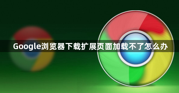 Google浏览器下载扩展页面加载不了怎么办1