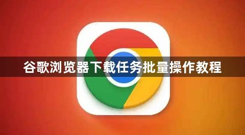 谷歌浏览器下载任务批量操作教程1