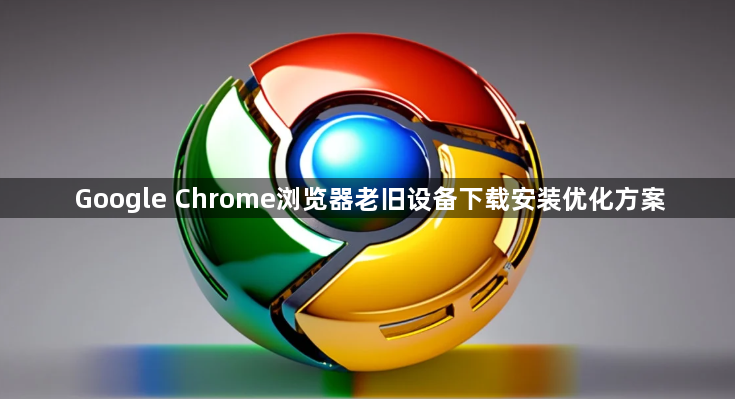 Google Chrome浏览器老旧设备下载安装优化方案1