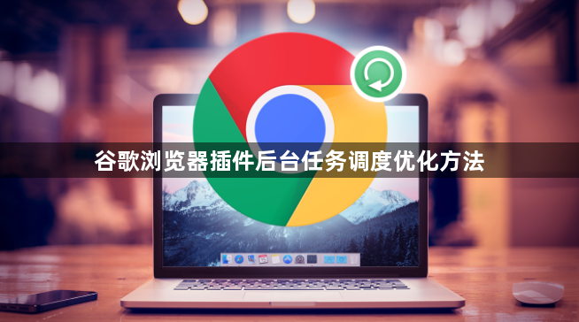 谷歌浏览器插件后台任务调度优化方法1