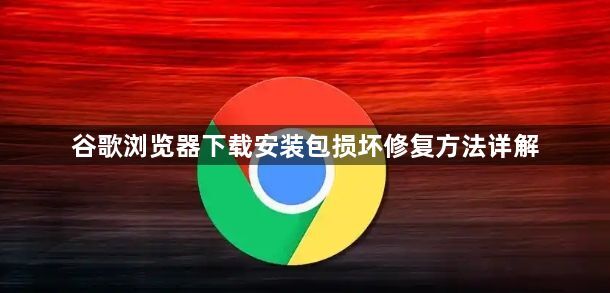 谷歌浏览器下载安装包损坏修复方法详解1