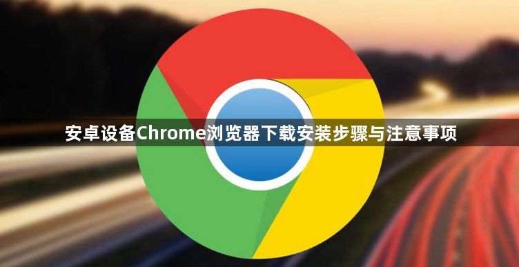 安卓设备Chrome浏览器下载安装步骤与注意事项1