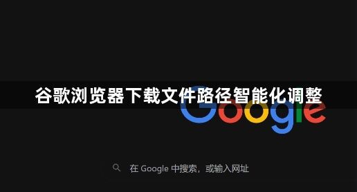谷歌浏览器下载文件路径智能化调整1