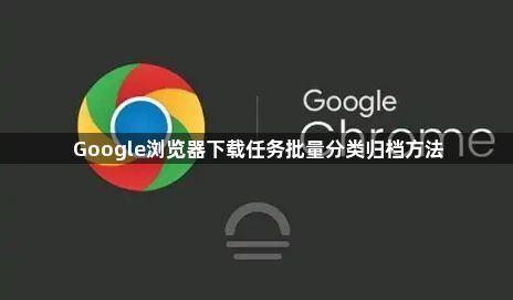Google浏览器下载任务批量分类归档方法1