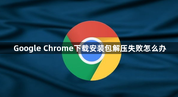 Google Chrome下载安装包解压失败怎么办1