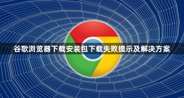 谷歌浏览器下载安装包下载失败提示及解决方案1