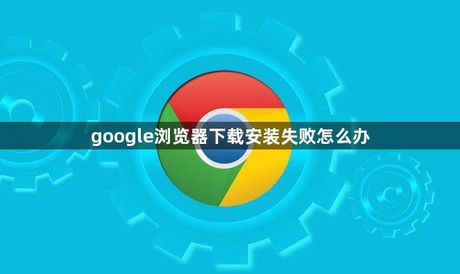 google浏览器下载安装失败怎么办1