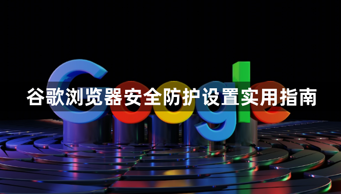 谷歌浏览器安全防护设置实用指南1