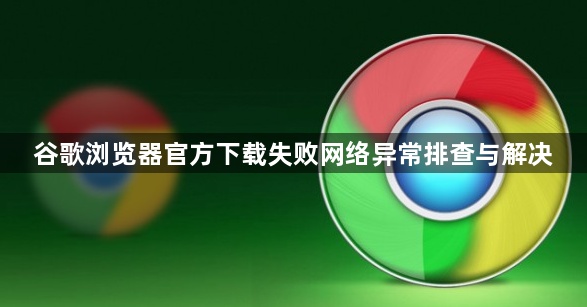 谷歌浏览器官方下载失败网络异常排查与解决1