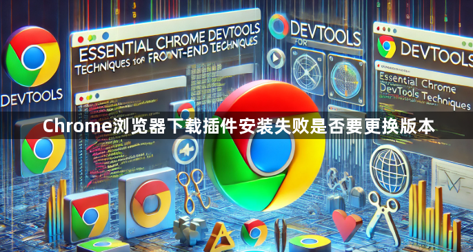 Chrome浏览器下载插件安装失败是否要更换版本1