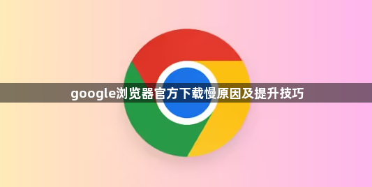 google浏览器官方下载慢原因及提升技巧1