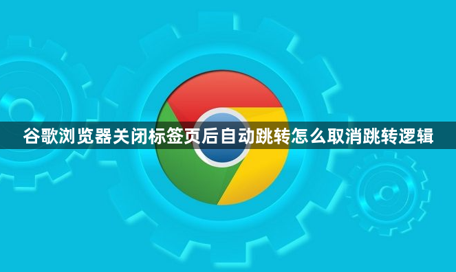 谷歌浏览器关闭标签页后自动跳转怎么取消跳转逻辑1
