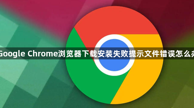 Google Chrome浏览器下载安装失败提示文件错误怎么办1