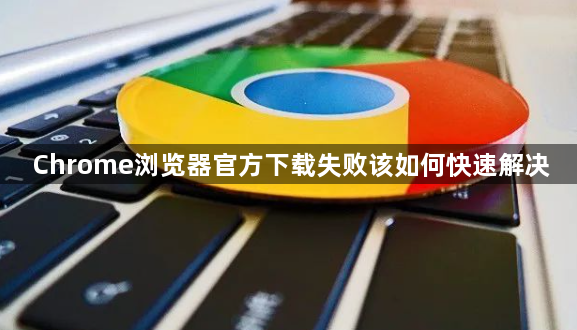 Chrome浏览器官方下载失败该如何快速解决1