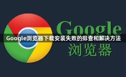 Google浏览器下载安装失败的排查和解决方法1