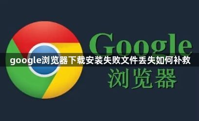 google浏览器下载安装失败文件丢失如何补救1