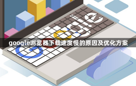 google浏览器下载速度慢的原因及优化方案1