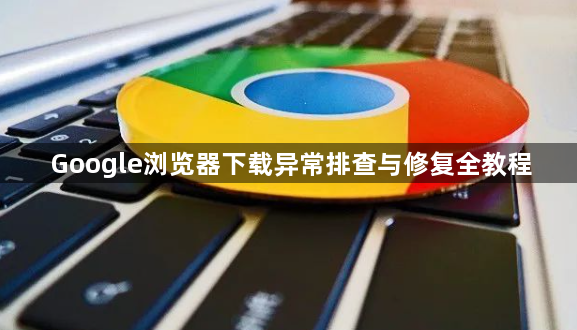 Google浏览器下载异常排查与修复全教程1