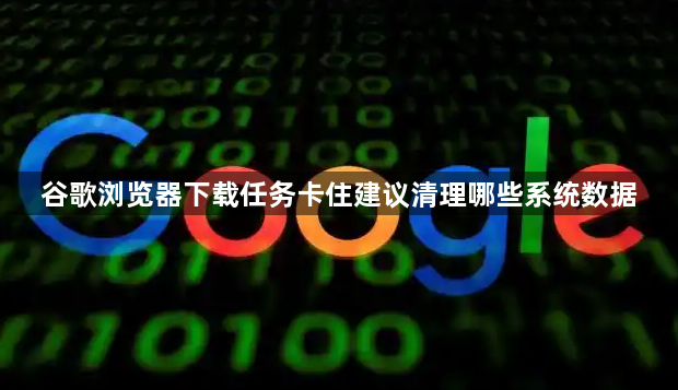 谷歌浏览器下载任务卡住建议清理哪些系统数据1