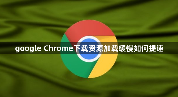 google Chrome下载资源加载缓慢如何提速1