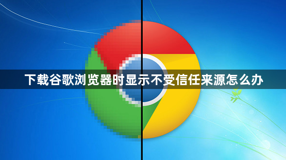 下载谷歌浏览器时显示不受信任来源怎么办1