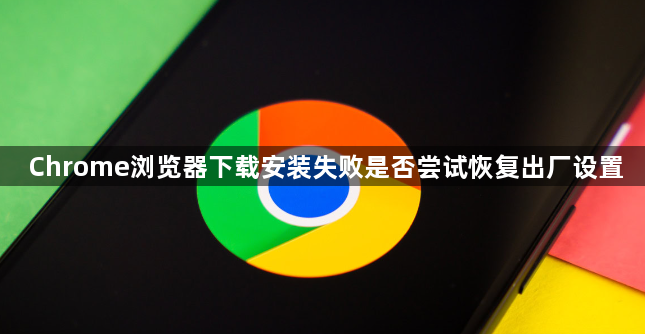 Chrome浏览器下载安装失败是否尝试恢复出厂设置1