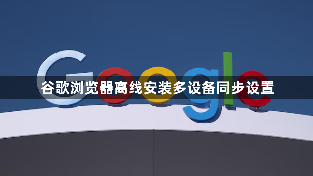 谷歌浏览器离线安装多设备同步设置1