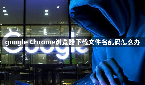 google Chrome浏览器下载文件名乱码怎么办1