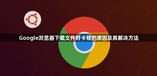 Google浏览器下载文件时卡顿的原因及其解决方法1