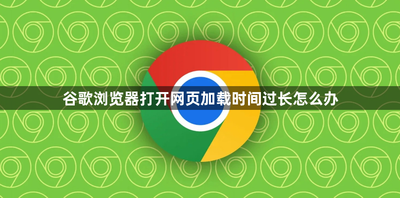 谷歌浏览器打开网页加载时间过长怎么办1