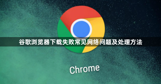 谷歌浏览器下载失败常见网络问题及处理方法1