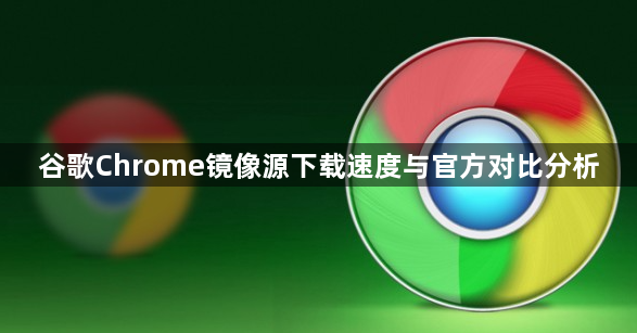 谷歌Chrome镜像源下载速度与官方对比分析1