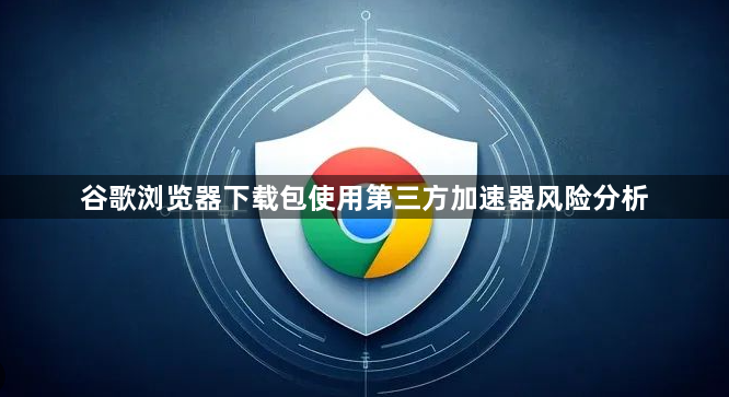 谷歌浏览器下载包使用第三方加速器风险分析1