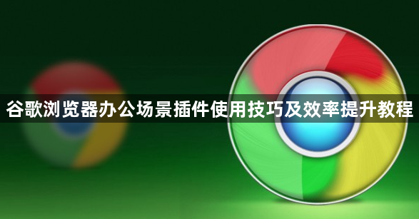 谷歌浏览器办公场景插件使用技巧及效率提升教程1