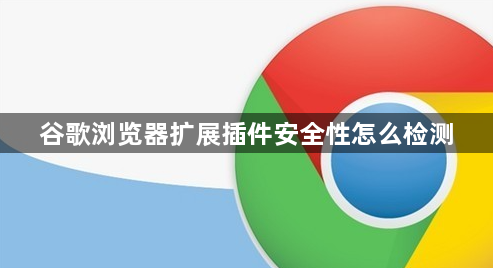 谷歌浏览器扩展插件安全性怎么检测1