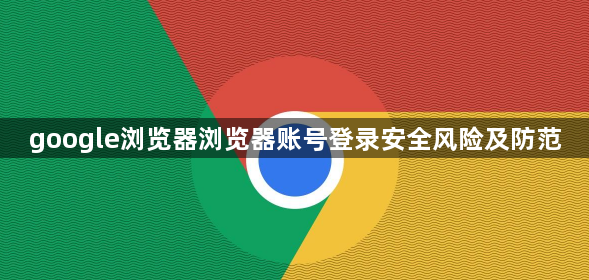 google浏览器浏览器账号登录安全风险及防范1