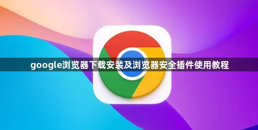 google浏览器下载安装及浏览器安全插件使用教程1