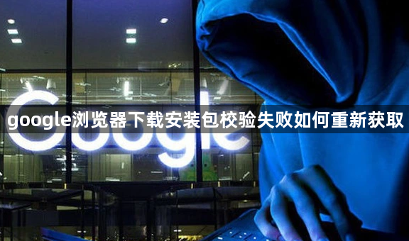 google浏览器下载安装包校验失败如何重新获取1