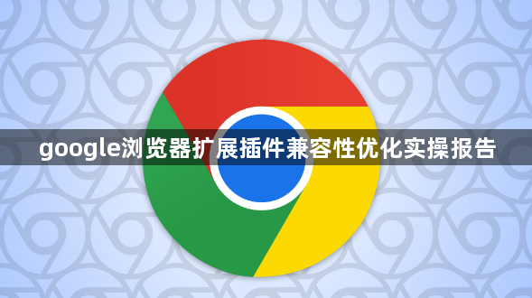 google浏览器扩展插件兼容性优化实操报告1
