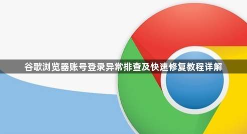 谷歌浏览器账号登录异常排查及快速修复教程详解1