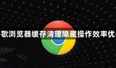 谷歌浏览器缓存清理隐藏操作效率优化1