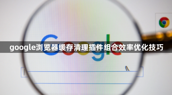 google浏览器缓存清理插件组合效率优化技巧1