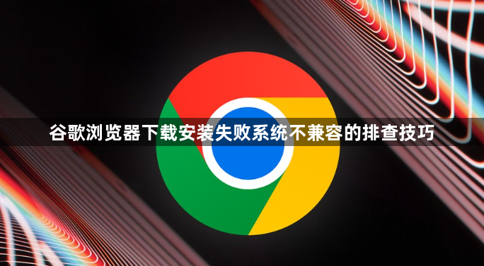谷歌浏览器下载安装失败系统不兼容的排查技巧1