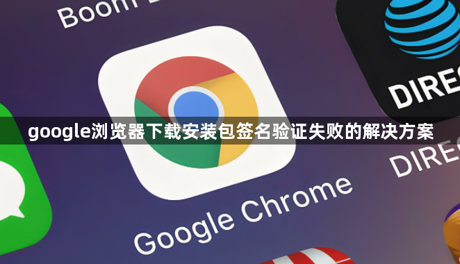 google浏览器下载安装包签名验证失败的解决方案1